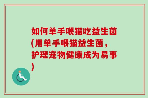 如何单手喂猫吃益生菌(用单手喂猫益生菌,护理宠物健康成为易事) 如何单手喂猫吃益生菌(用单手喂猫益生菌,护理宠物健康成为易事)