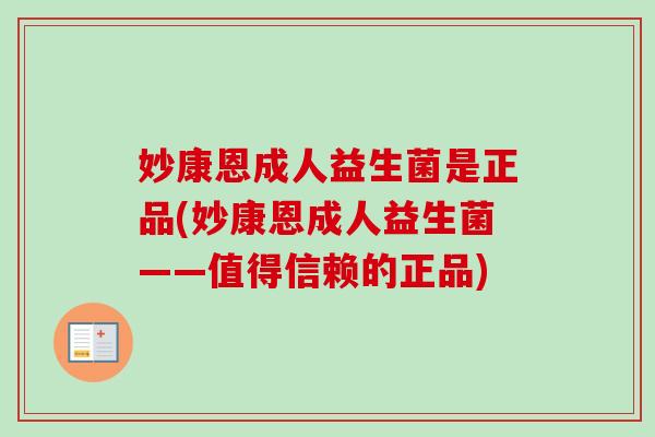 妙康恩成人益生菌是正品(妙康恩成人益生菌——值得信赖的正品) 妙康恩成人益生菌是正品(妙康恩成人益生菌——值得信赖的正品)