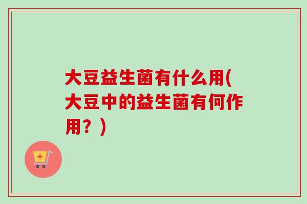 大豆益生菌有什么用(大豆中的益生菌有何作用?) 大豆益生菌有什么用(大豆中的益生菌有何作用?)