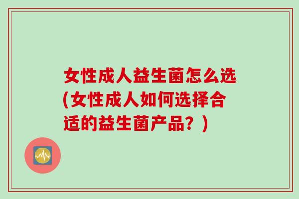 女性成人益生菌怎么选(女性成人如何选择合适的益生菌产品?) 女性成人益生菌怎么选(女性成人如何选择合适的益生菌产品?)