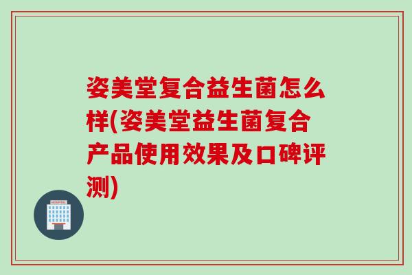 姿美堂复合益生菌怎么样(姿美堂益生菌复合产品使用效果及口碑评测) 姿美堂复合益生菌怎么样(姿美堂益生菌复合产品使用效果及口碑评测)