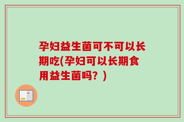 孕妇益生菌可不可以长期吃(孕妇可以长期食用益生菌吗?) 孕妇益生菌可不可以长期吃(孕妇可以长期食用益生菌吗?)