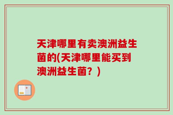 天津哪里有卖澳洲益生菌的(天津哪里能买到澳洲益生菌？)