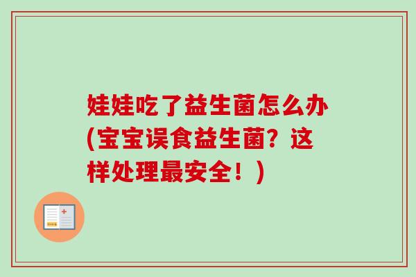 娃娃吃了益生菌怎么办(宝宝误食益生菌？这样处理安全！)