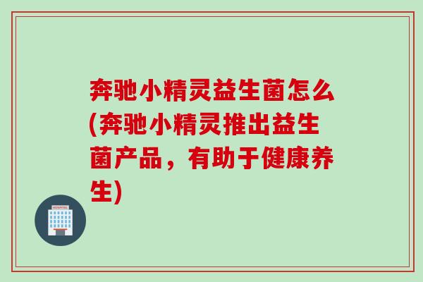 奔驰小精灵益生菌怎么(奔驰小精灵推出益生菌产品,有助于健康养生) 奔驰小精灵益生菌怎么(奔驰小精灵推出益生菌产品,有助于健康养生)