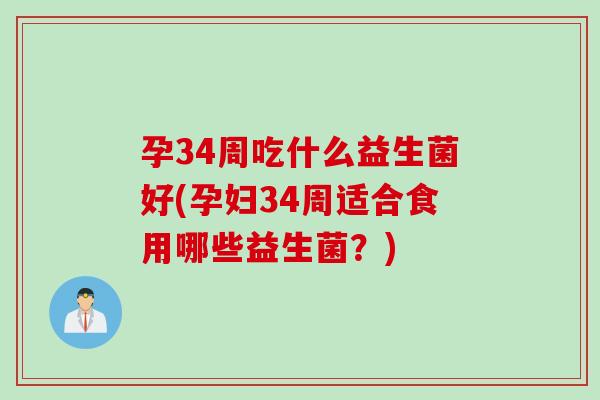 孕34周吃什么益生菌好(孕妇34周适合食用哪些益生菌？)
