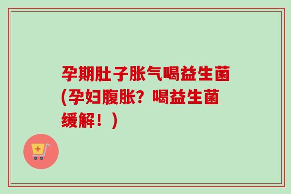 孕期肚子喝益生菌(孕妇？喝益生菌缓解！)