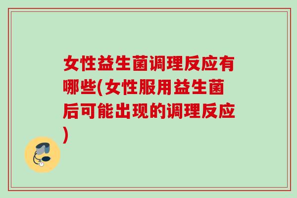 女性益生菌调理反应有哪些(女性服用益生菌后可能出现的调理反应) 女性益生菌调理反应有哪些(女性服用益生菌后可能出现的调理反应)