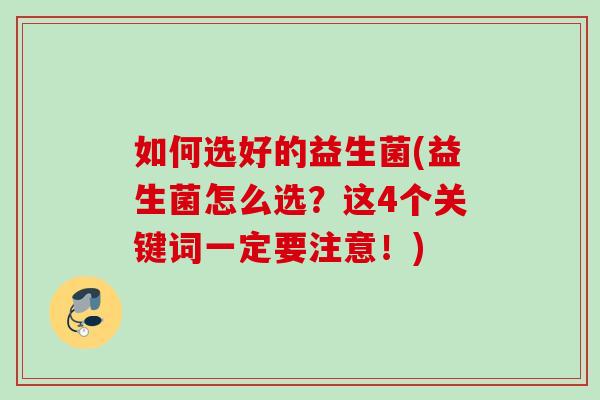 如何选好的益生菌(益生菌怎么选?这4个关键词一定要注意!) 如何选好的益生菌(益生菌怎么选?这4个关键词一定要注意!)