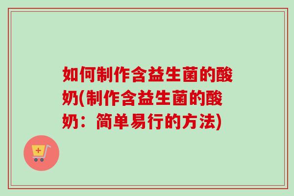 如何制作含益生菌的酸奶(制作含益生菌的酸奶：简单易行的方法)
