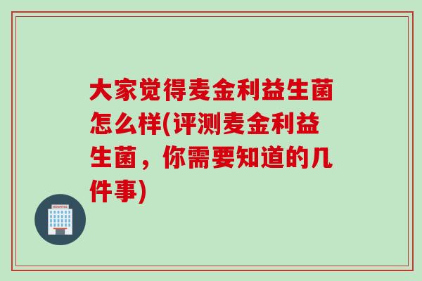 大家觉得麦金利益生菌怎么样(评测麦金利益生菌,你需要知道的几件事) 大家觉得麦金利益生菌怎么样(评测麦金利益生菌,你需要知道的几件事)