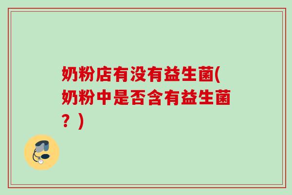 奶粉店有没有益生菌(奶粉中是否含有益生菌?) 奶粉店有没有益生菌(奶粉中是否含有益生菌?)