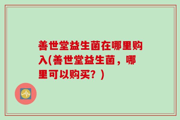善世堂益生菌在哪里购入(善世堂益生菌,哪里可以购买?) 善世堂益生菌在哪里购入(善世堂益生菌,哪里可以购买?)