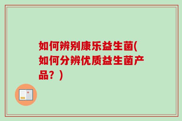 如何辨别康乐益生菌(如何分辨优质益生菌产品?) 如何辨别康乐益生菌(如何分辨优质益生菌产品?)