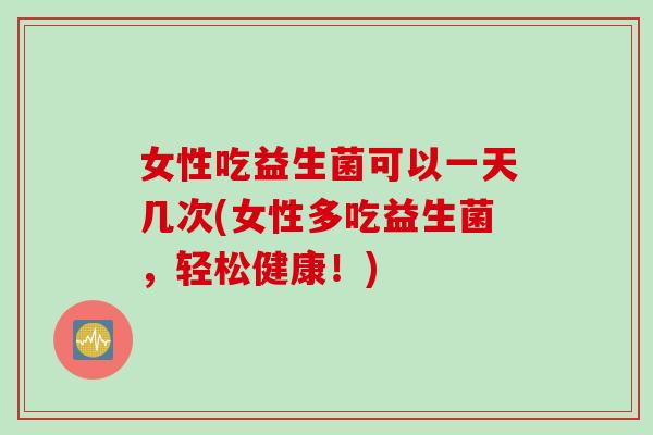 女性吃益生菌可以一天几次(女性多吃益生菌，轻松健康！)