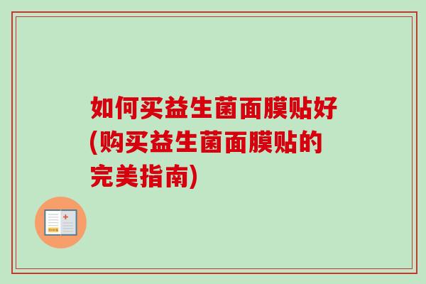 如何买益生菌面膜贴好(购买益生菌面膜贴的完美指南)