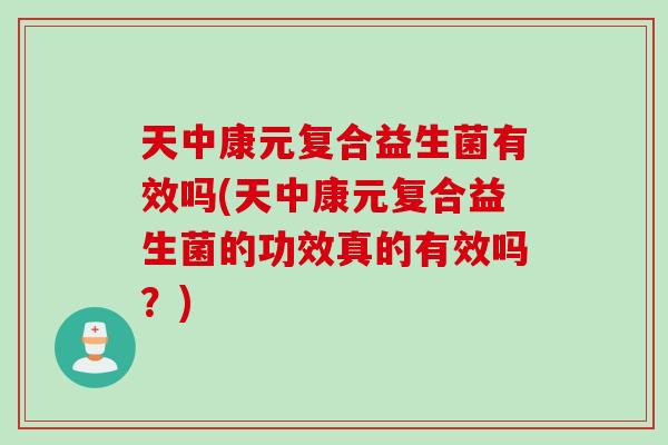 天中康元复合益生菌有效吗(天中康元复合益生菌的功效真的有效吗?) 天中康元复合益生菌有效吗(天中康元复合益生菌的功效真的有效吗?)