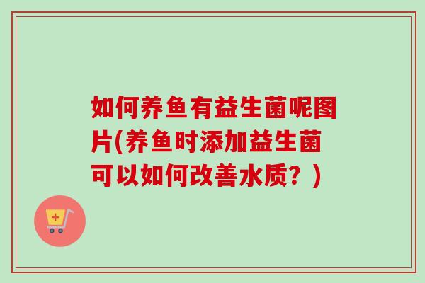 如何养鱼有益生菌呢图片(养鱼时添加益生菌可以如何改善水质？)