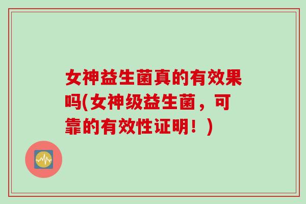 女神益生菌真的有效果吗(女神级益生菌,可靠的有效性证明!) 女神益生菌真的有效果吗(女神级益生菌,可靠的有效性证明!)