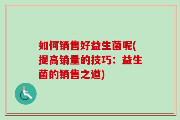 如何销售好益生菌呢(提高销量的技巧:益生菌的销售之道) 如何销售好益生菌呢(提高销量的技巧:益生菌的销售之道)