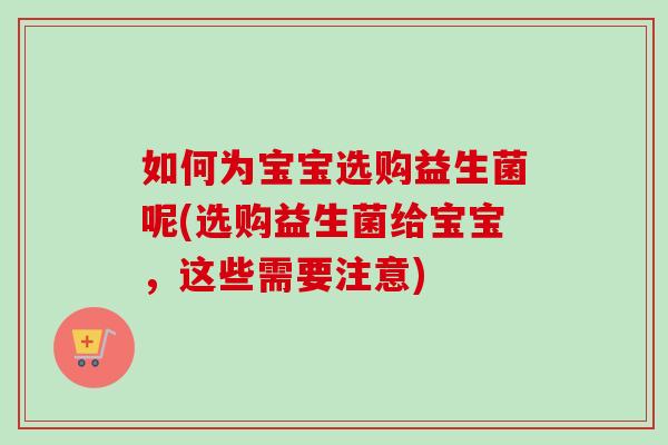 如何为宝宝选购益生菌呢(选购益生菌给宝宝,这些需要注意) 如何为宝宝选购益生菌呢(选购益生菌给宝宝,这些需要注意)