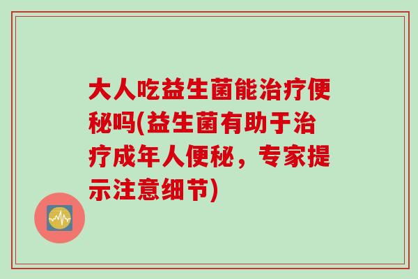 大人吃益生菌能吗(益生菌有助于成年人,专家提示注意细节) 大人吃益生菌能吗(益生菌有助于成年人,专家提示注意细节)