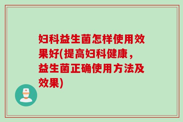 益生菌怎样使用效果好(提高健康，益生菌正确使用方法及效果)