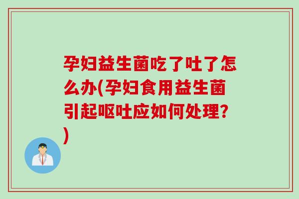 孕妇益生菌吃了吐了怎么办(孕妇食用益生菌引起应如何处理？)