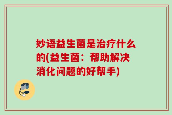 妙语益生菌是什么的(益生菌:帮助解决消化问题的好帮手) 妙语益生菌是什么的(益生菌:帮助解决消化问题的好帮手)