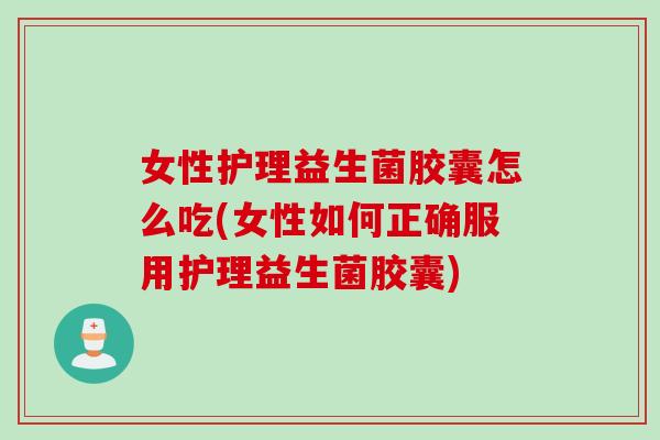女性护理益生菌胶囊怎么吃(女性如何正确服用护理益生菌胶囊) 女性护理益生菌胶囊怎么吃(女性如何正确服用护理益生菌胶囊)