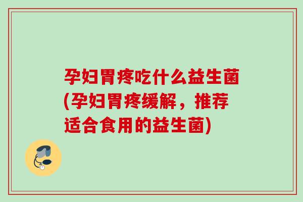 孕妇胃疼吃什么益生菌(孕妇胃疼缓解，推荐适合食用的益生菌)