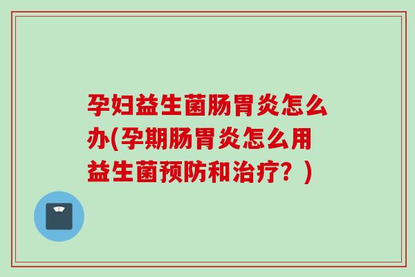 孕妇益生菌肠怎么办(孕期肠怎么用益生菌和？)