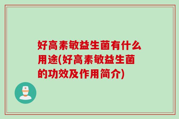好高素敏益生菌有什么用途(好高素敏益生菌的功效及作用简介) 好高素敏益生菌有什么用途(好高素敏益生菌的功效及作用简介)