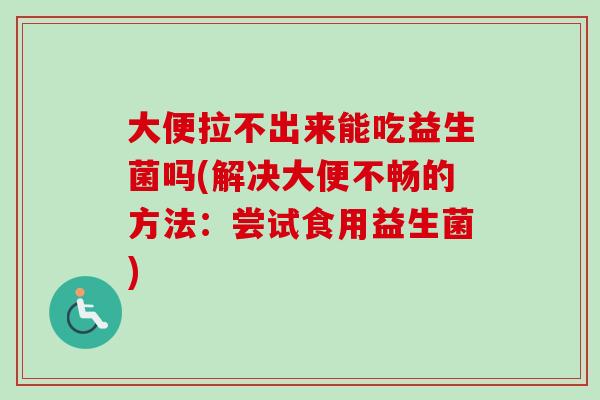 大便拉不出来能吃益生菌吗(解决大便不畅的方法：尝试食用益生菌)