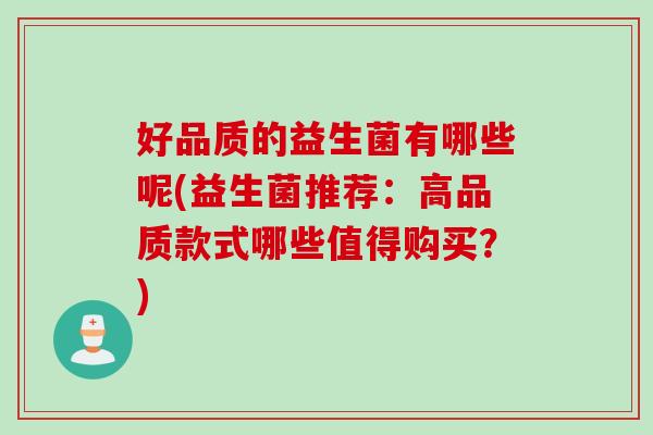 好品质的益生菌有哪些呢(益生菌推荐:高品质款式哪些值得购买?) 好品质的益生菌有哪些呢(益生菌推荐:高品质款式哪些值得购买?)