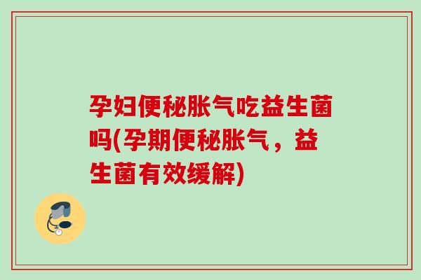 孕妇吃益生菌吗(孕期,益生菌有效缓解) 孕妇吃益生菌吗(孕期,益生菌有效缓解)