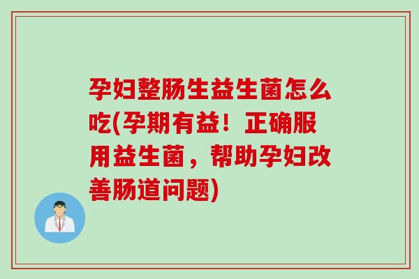 孕妇整肠生益生菌怎么吃(孕期有益!正确服用益生菌,帮助孕妇改善肠道问题) 孕妇整肠生益生菌怎么吃(孕期有益!正确服用益生菌,帮助孕妇改善肠道问题)