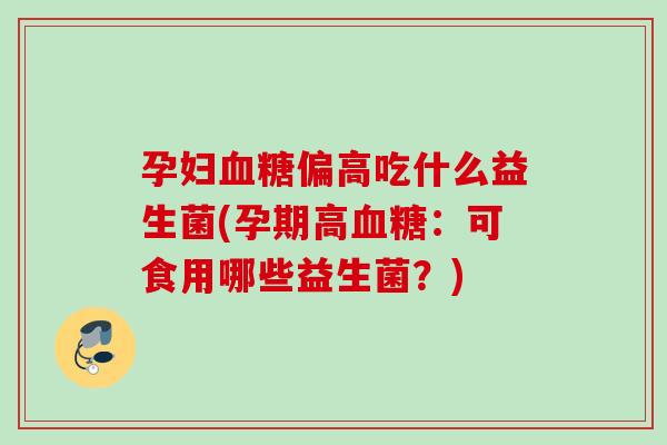 孕妇偏高吃什么益生菌(孕期高:可食用哪些益生菌?) 孕妇偏高吃什么益生菌(孕期高:可食用哪些益生菌?)