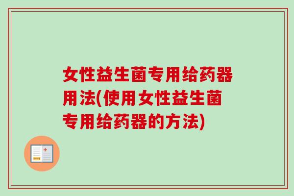 女性益生菌专用给药器用法(使用女性益生菌专用给药器的方法) 女性益生菌专用给药器用法(使用女性益生菌专用给药器的方法)