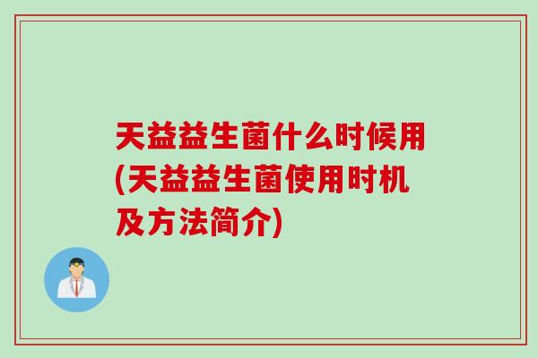 天益益生菌什么时候用(天益益生菌使用时机及方法简介)