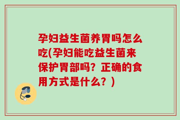 孕妇益生菌养胃吗怎么吃(孕妇能吃益生菌来保护胃部吗？正确的食用方式是什么？)