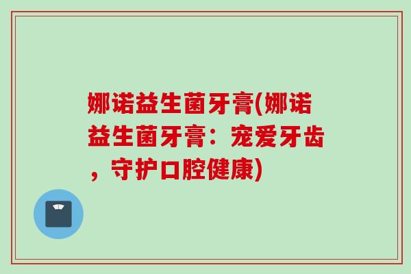 娜诺益生菌牙膏(娜诺益生菌牙膏：宠爱牙齿，守护口腔健康)