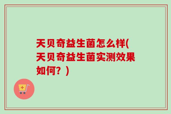 天贝奇益生菌怎么样(天贝奇益生菌实测效果如何？)