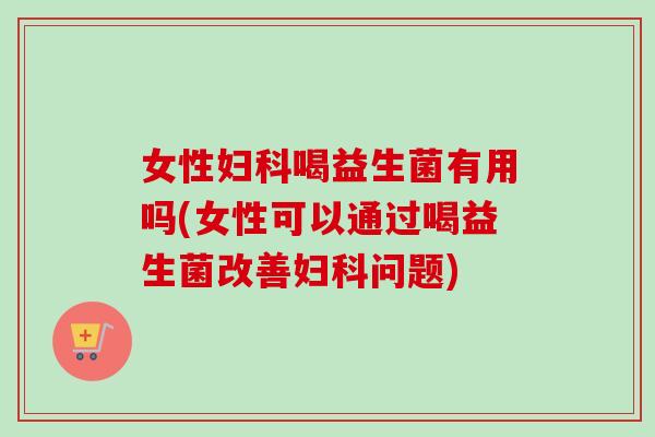 女性妇科喝益生菌有用吗(女性可以通过喝益生菌改善妇科问题)