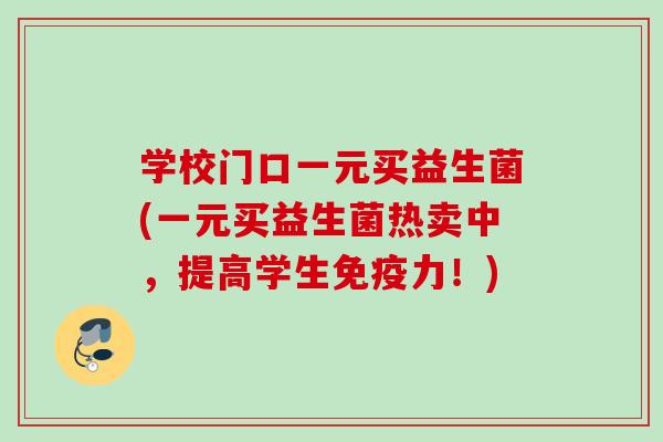 学校门口一元买益生菌(一元买益生菌热卖中,提高学生力!) 学校门口一元买益生菌(一元买益生菌热卖中,提高学生力!)