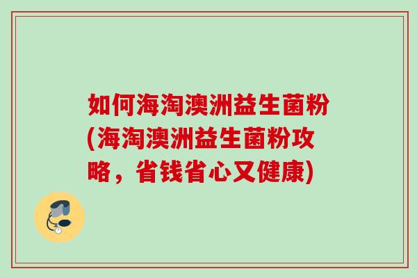 如何海淘澳洲益生菌粉(海淘澳洲益生菌粉攻略,省钱省心又健康) 如何海淘澳洲益生菌粉(海淘澳洲益生菌粉攻略,省钱省心又健康)