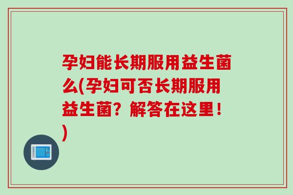 孕妇能长期服用益生菌么(孕妇可否长期服用益生菌？解答在这里！)