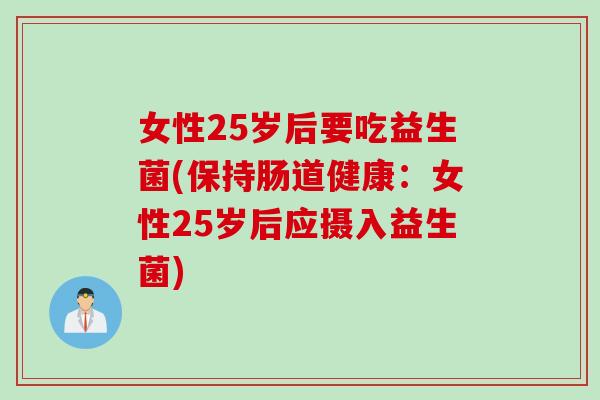 女性25岁后要吃益生菌(保持肠道健康:女性25岁后应摄入益生菌) 女性25岁后要吃益生菌(保持肠道健康:女性25岁后应摄入益生菌)
