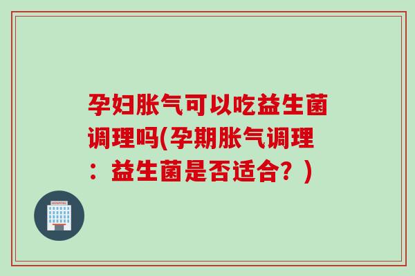 孕妇可以吃益生菌调理吗(孕期调理:益生菌是否适合?) 孕妇可以吃益生菌调理吗(孕期调理:益生菌是否适合?)