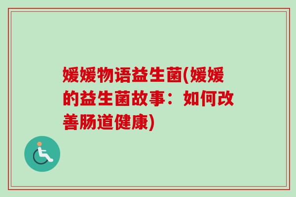媛媛物语益生菌(媛媛的益生菌故事：如何改善肠道健康)